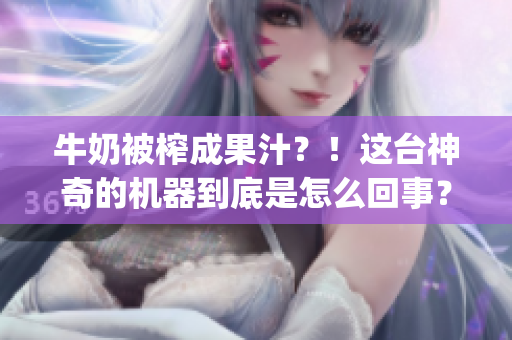 牛奶被榨成果汁？！这台神奇的机器到底是怎么回事？一切秘密尽在po笔趣阁
