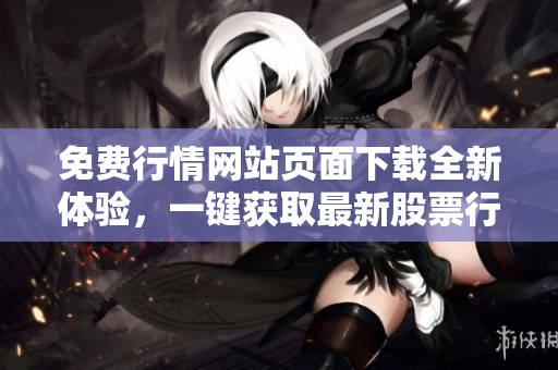 免费行情网站页面下载全新体验，一键获取最新股票行情