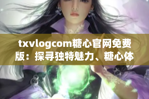 txvlogcom糖心官网免费版：探寻独特魅力、糖心体验新高度