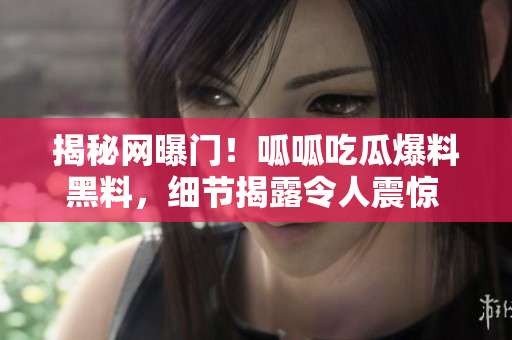 揭秘网曝门！呱呱吃瓜爆料黑料，细节揭露令人震惊 让人大开眼界的黑料来龙去脉