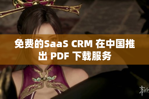 免费的SaaS CRM 在中国推出 PDF 下载服务