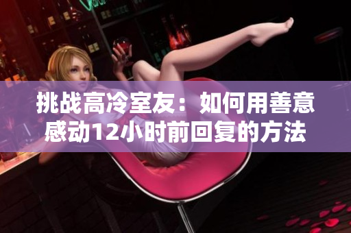 挑战高冷室友：如何用善意感动12小时前回复的方法