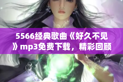 5566经典歌曲《好久不见》mp3免费下载，精彩回顾！