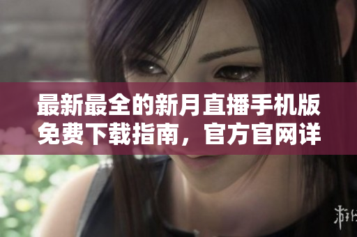 最新最全的新月直播手机版免费下载指南，官方官网详细介绍，尽享精彩直播内容