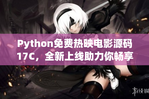 Python免费热映电影源码17C，全新上线助力你畅享影视盛宴