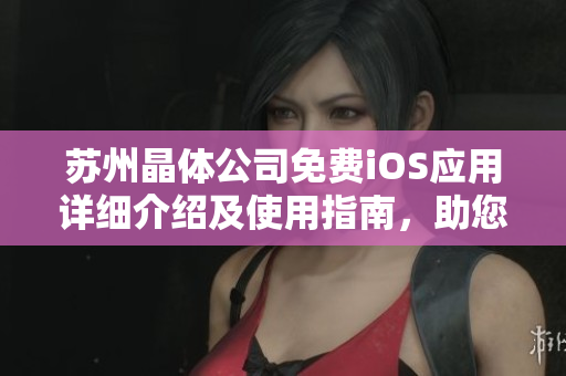 苏州晶体公司免费iOS应用详细介绍及使用指南，助您快速掌握操作技巧