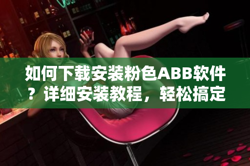 如何下载安装粉色ABB软件？详细安装教程，轻松搞定！
