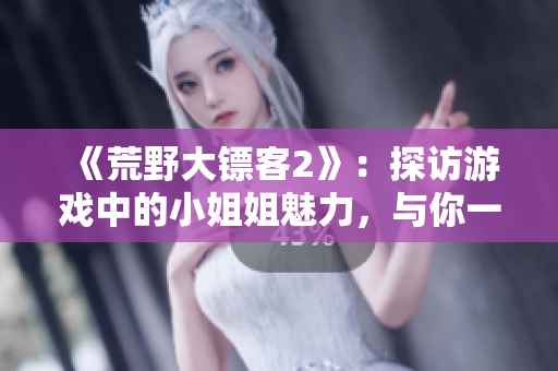 《荒野大镖客2》：探访游戏中的小姐姐魅力，与你一起探索游戏开端