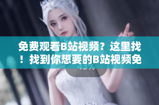 免费观看B站视频？这里找！找到你想要的B站视频免费观看方法