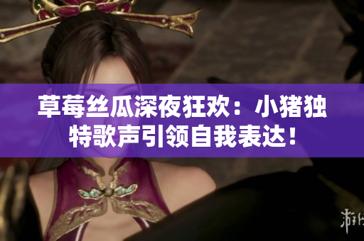 草莓丝瓜深夜狂欢：小猪独特歌声引领自我表达！