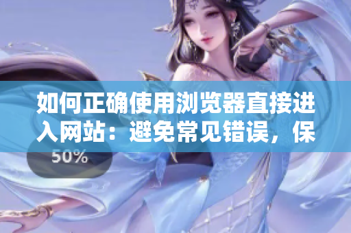 如何正确使用浏览器直接进入网站：避免常见错误，保护您的在线安全