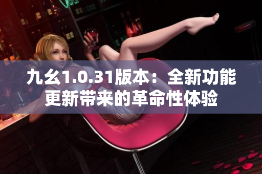 九幺1.0.31版本：全新功能更新带来的革命性体验