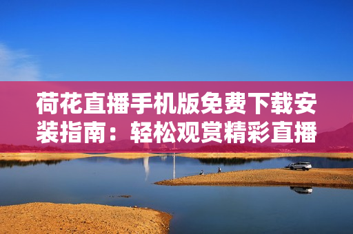 荷花直播手机版免费下载安装指南：轻松观赏精彩直播内容