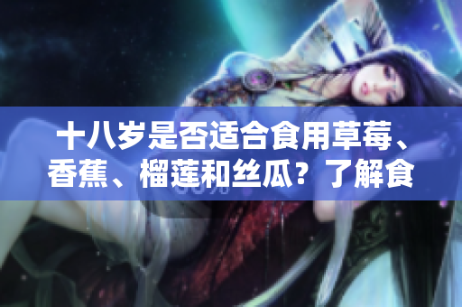 十八岁是否适合食用草莓、香蕉、榴莲和丝瓜？了解食物潜在风险和利益