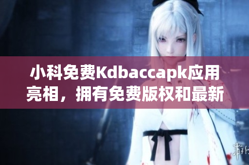 小科免费Kdbaccapk应用亮相，拥有免费版权和最新功能