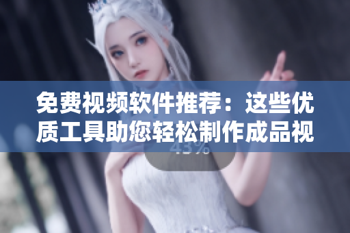 免费视频软件推荐：这些优质工具助您轻松制作成品视频