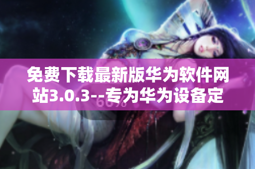 免费下载最新版华为软件网站3.0.3--专为华为设备定制
