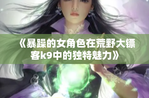《暴躁的女角色在荒野大镖客k9中的独特魅力》