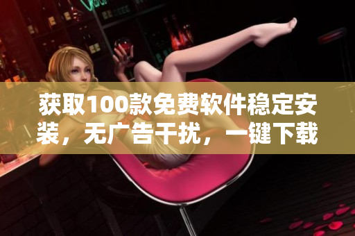 获取100款免费软件稳定安装，无广告干扰，一键下载享受免费软件福利