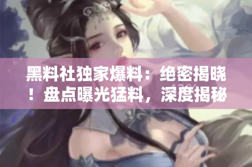 黑料社独家爆料：绝密揭晓！盘点曝光猛料，深度揭秘内幕！