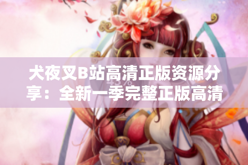 犬夜叉B站高清正版资源分享：全新一季完整正版高清观看，绝美画质不容错过