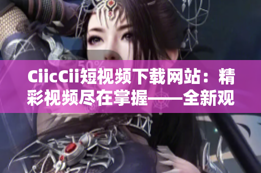 CiicCii短视频下载网站：精彩视频尽在掌握——全新观影体验
