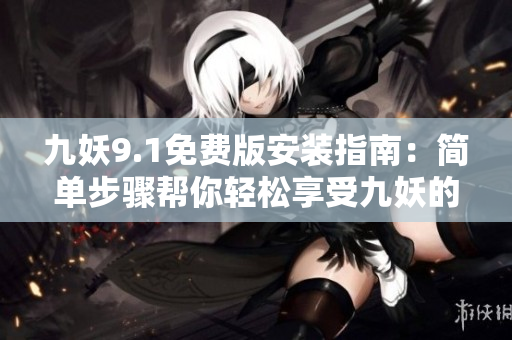 九妖9.1免费版安装指南：简单步骤帮你轻松享受九妖的强大功能