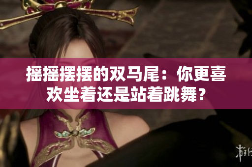 摇摇摆摆的双马尾：你更喜欢坐着还是站着跳舞？