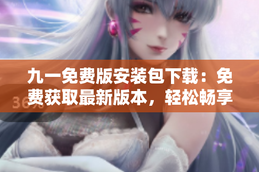 九一免费版安装包下载：免费获取最新版本，轻松畅享应用乐趣