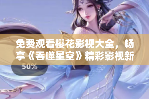 免费观看樱花影视大全，畅享《吞噬星空》精彩影视新体验