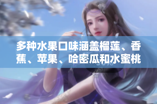 多种水果口味涵盖榴莲、香蕉、苹果、哈密瓜和水蜜桃