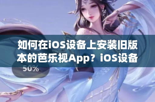 如何在iOS设备上安装旧版本的芭乐视App？iOS设备使用者的最新安装技巧！