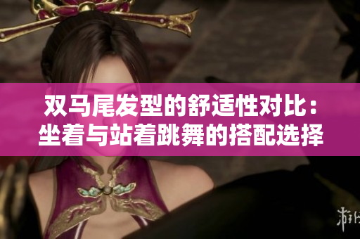 双马尾发型的舒适性对比：坐着与站着跳舞的搭配选择