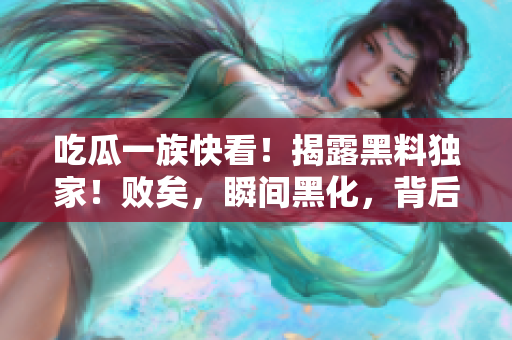 吃瓜一族快看！揭露黑料独家！败矣，瞬间黑化，背后所有真相曝光啦！赶紧戳进来看看！