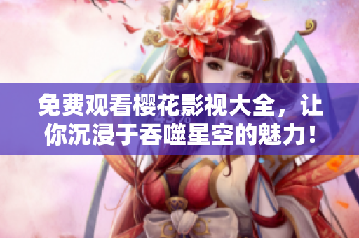 免费观看樱花影视大全，让你沉浸于吞噬星空的魅力！
