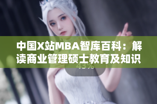 中国X站MBA智库百科：解读商业管理硕士教育及知识库
