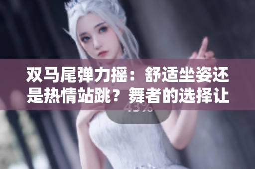 双马尾弹力摇：舒适坐姿还是热情站跳？舞者的选择让你惊喜