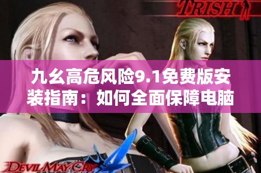 九幺高危风险9.1免费版安装指南：如何全面保障电脑安全？