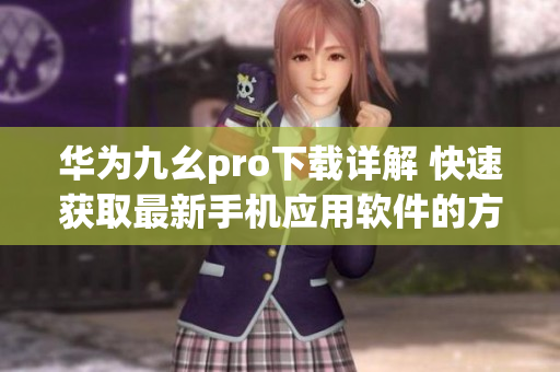 华为九幺pro下载详解 快速获取最新手机应用软件的方法