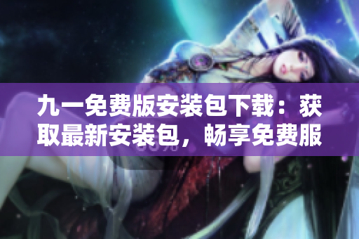 九一免费版安装包下载：获取最新安装包，畅享免费服务