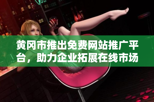 黄冈市推出免费网站推广平台，助力企业拓展在线市场营销渠道