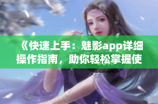 《快速上手：魅影app详细操作指南，助你轻松掌握使用技巧》