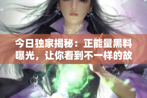 今日独家揭秘：正能量黑料曝光，让你看到不一样的故事