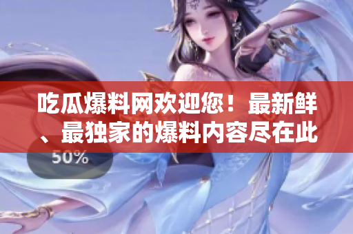 吃瓜爆料网欢迎您！最新鲜、最独家的爆料内容尽在此处