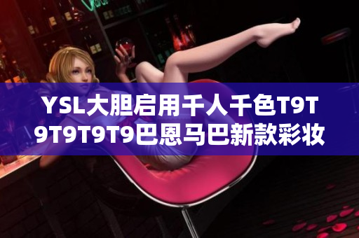 YSL大胆启用千人千色T9T9T9T9T9巴恩马巴新款彩妆产品独树一帜