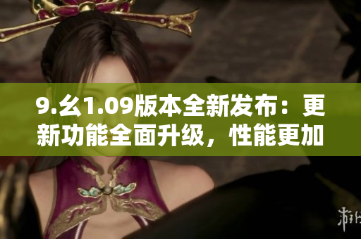 9.幺1.09版本全新发布：更新功能全面升级，性能更加强大
