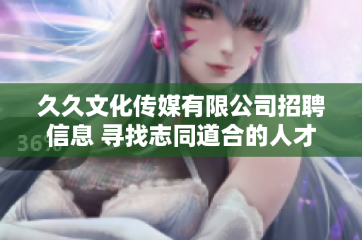 久久文化传媒有限公司招聘信息 寻找志同道合的人才，共同开创文化传媒行业新篇章!