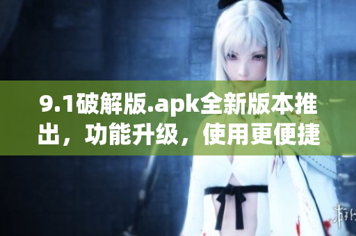 9.1破解版.apk全新版本推出，功能升级，使用更便捷