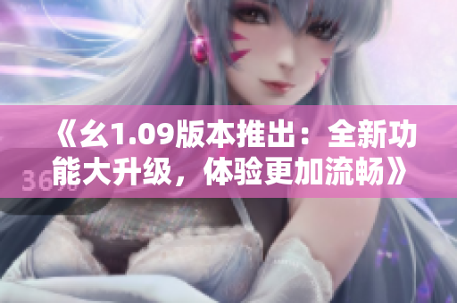 《幺1.09版本推出：全新功能大升级，体验更加流畅》