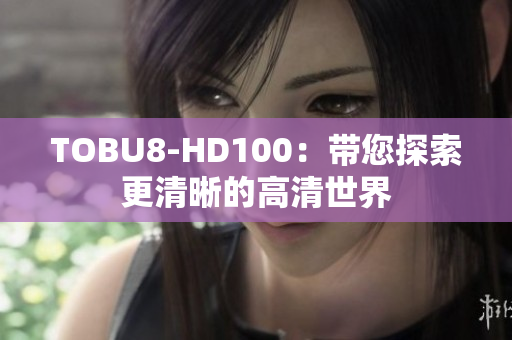 TOBU8-HD100：带您探索更清晰的高清世界